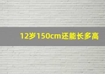 12岁150cm还能长多高