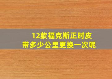 12款福克斯正时皮带多少公里更换一次呢