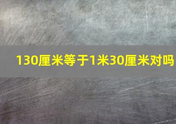 130厘米等于1米30厘米对吗