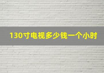 130寸电视多少钱一个小时