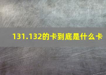 131.132的卡到底是什么卡