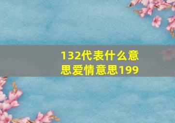 132代表什么意思爱情意思199