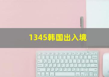 1345韩国出入境