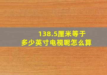 138.5厘米等于多少英寸电视呢怎么算