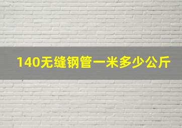 140无缝钢管一米多少公斤