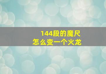 144段的魔尺怎么变一个火龙