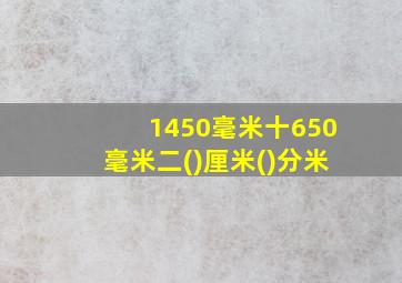 1450毫米十650毫米二()厘米()分米