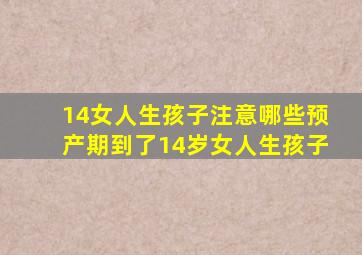 14女人生孩子注意哪些预产期到了14岁女人生孩子