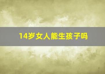 14岁女人能生孩子吗