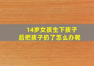 14岁女孩生下孩子后把孩子扔了怎么办呢