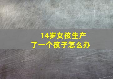 14岁女孩生产了一个孩子怎么办