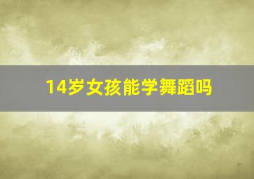 14岁女孩能学舞蹈吗