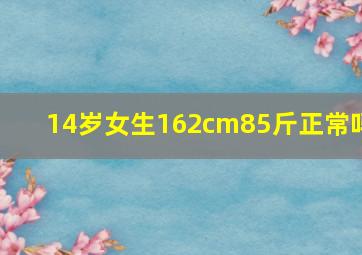 14岁女生162cm85斤正常吗