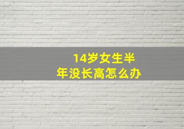 14岁女生半年没长高怎么办