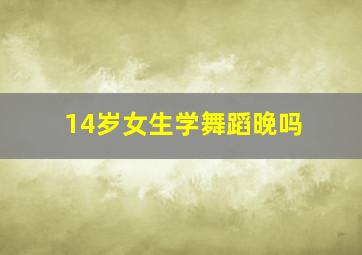 14岁女生学舞蹈晚吗