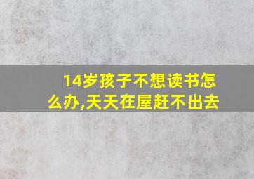 14岁孩子不想读书怎么办,天天在屋赶不出去