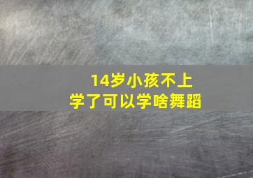 14岁小孩不上学了可以学啥舞蹈