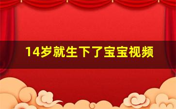 14岁就生下了宝宝视频