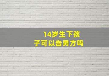 14岁生下孩子可以告男方吗