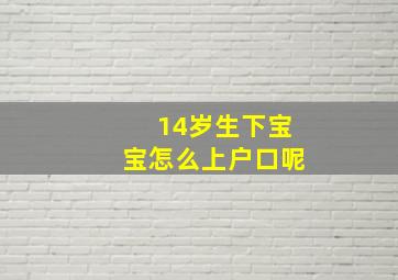 14岁生下宝宝怎么上户口呢