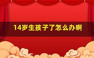 14岁生孩子了怎么办啊