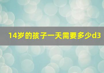 14岁的孩子一天需要多少d3