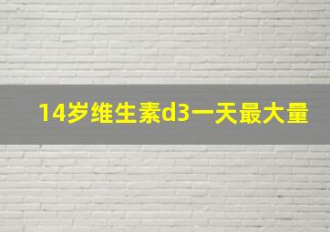 14岁维生素d3一天最大量