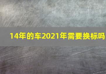 14年的车2021年需要换标吗