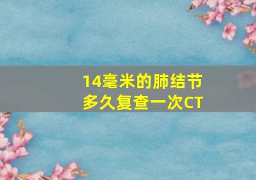 14毫米的肺结节多久复查一次CT