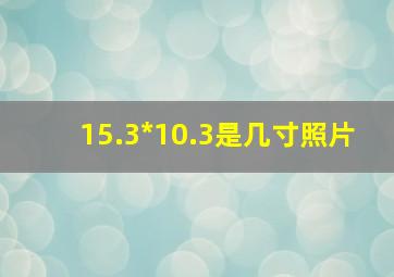 15.3*10.3是几寸照片