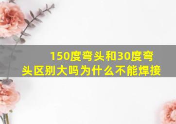 150度弯头和30度弯头区别大吗为什么不能焊接