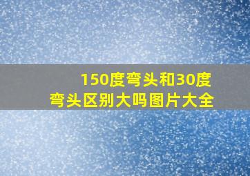 150度弯头和30度弯头区别大吗图片大全