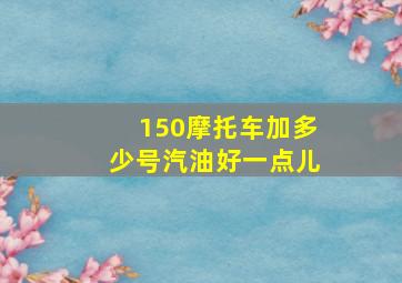 150摩托车加多少号汽油好一点儿