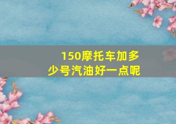 150摩托车加多少号汽油好一点呢