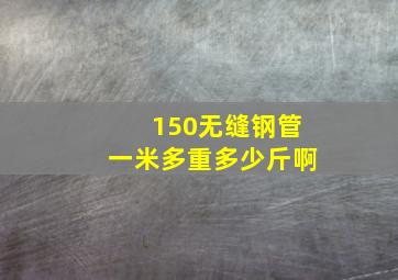 150无缝钢管一米多重多少斤啊