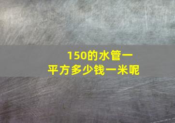 150的水管一平方多少钱一米呢