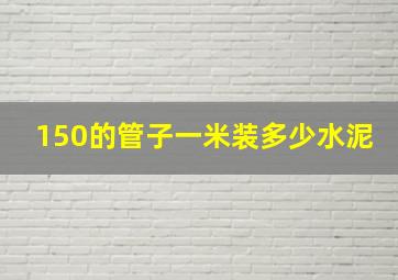 150的管子一米装多少水泥