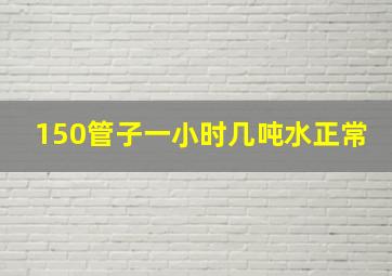 150管子一小时几吨水正常