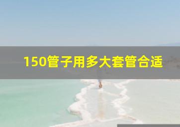 150管子用多大套管合适