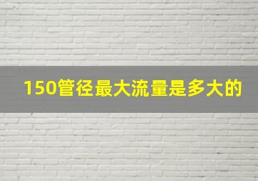 150管径最大流量是多大的