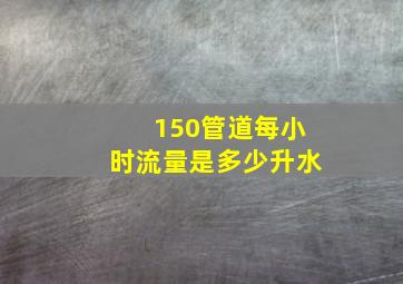 150管道每小时流量是多少升水