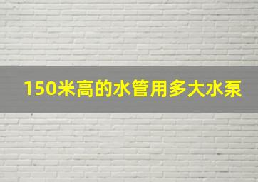 150米高的水管用多大水泵