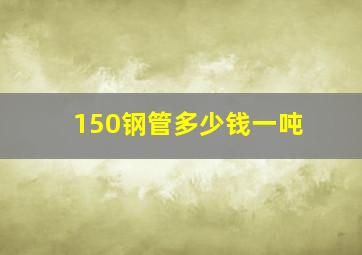 150钢管多少钱一吨