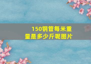 150钢管每米重量是多少斤呢图片