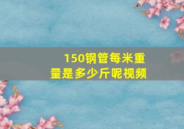 150钢管每米重量是多少斤呢视频