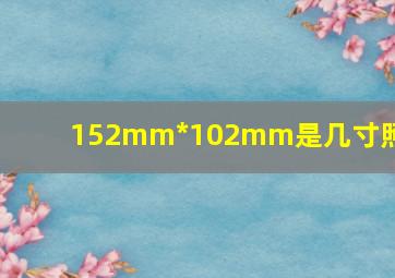 152mm*102mm是几寸照片