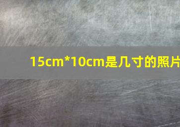 15cm*10cm是几寸的照片