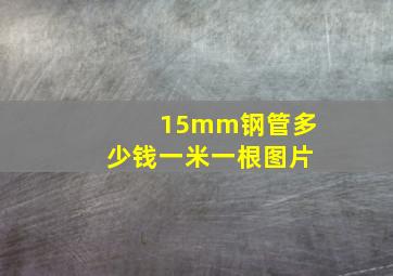 15mm钢管多少钱一米一根图片