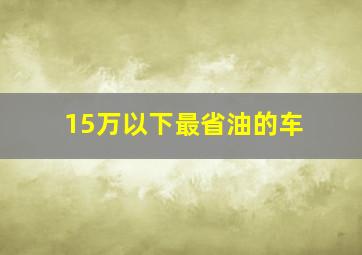 15万以下最省油的车