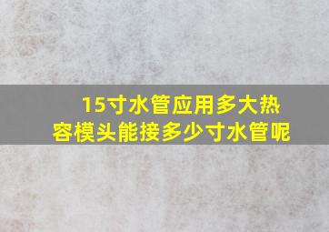 15寸水管应用多大热容模头能接多少寸水管呢